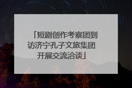 短剧创作考察团到访济宁孔子文旅集团开展交流洽谈